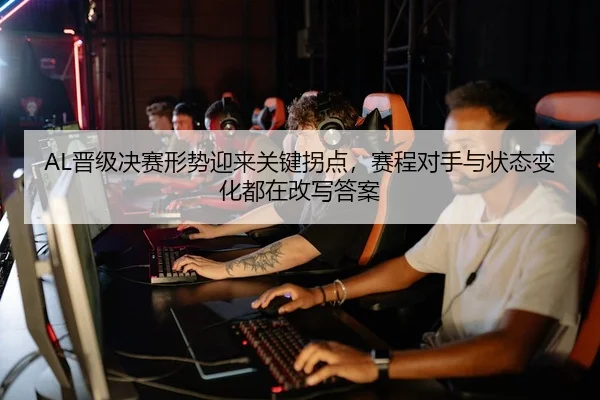 AL晋级决赛形势迎来关键拐点，赛程对手与状态变化都在改写答案