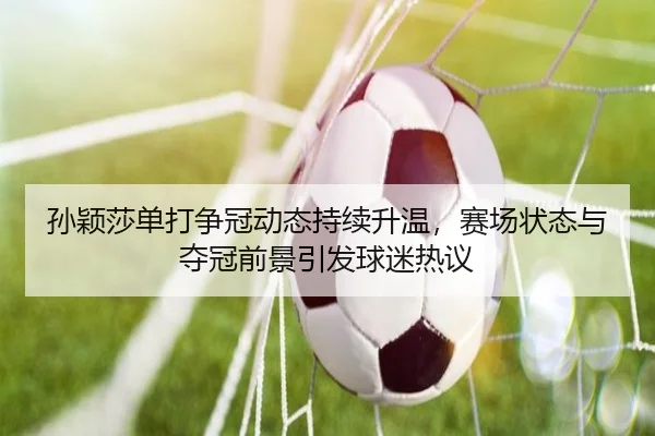孙颖莎单打争冠动态持续升温，赛场状态与夺冠前景引发球迷热议 | kaiyun